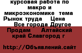 курсовая работа по макро и микроэкономике  тема “Рынок труда“ › Цена ­ 1 500 - Все города Другое » Продам   . Алтайский край,Славгород г.